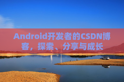 Android开发者的CSDN博客，探索、分享与成长